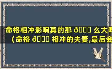 命格相冲影响真的那 🐛 么大吗（命格 🐋 相冲的夫妻,最后会在一起吗）